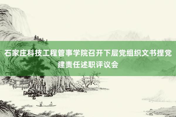 石家庄科技工程管事学院召开下层党组织文书捏党建责任述职评议会