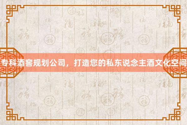 专科酒窖规划公司，打造您的私东说念主酒文化空间