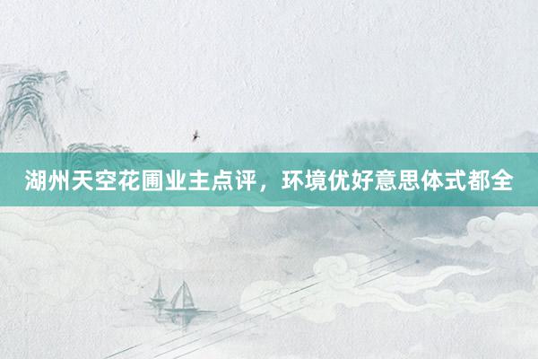 湖州天空花圃业主点评，环境优好意思体式都全