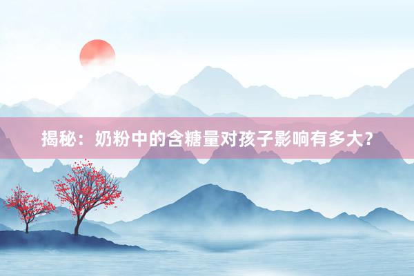 揭秘：奶粉中的含糖量对孩子影响有多大？