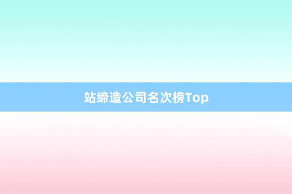 站缔造公司名次榜Top